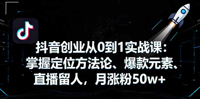 抖音创业从0到1实战课：掌握定位方法论、爆款元素、直播留人，月涨粉50w+网赚库-项目库-轻创网-中创网-福缘网-冒泡网-资源之家-魔方项目库网赚库
