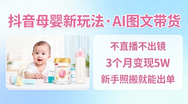抖音母婴赛道新玩法，AI图文带货，不用直播，3个月变现5W，新手照搬就能出单网赚库-项目库-轻创网-中创网-福缘网-冒泡网-资源之家-魔方项目库网赚库