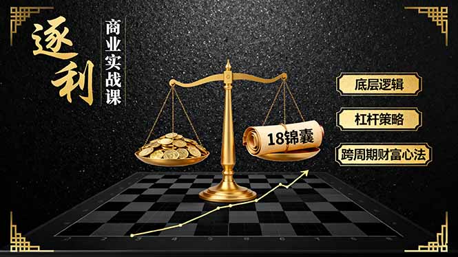 《逐 利》商业实战课，底层逻辑、杠杆策略、18锦囊，跨周期财富心法网赚库-项目库-轻创网-中创网-福缘网-冒泡网-资源之家-魔方项目库网赚库