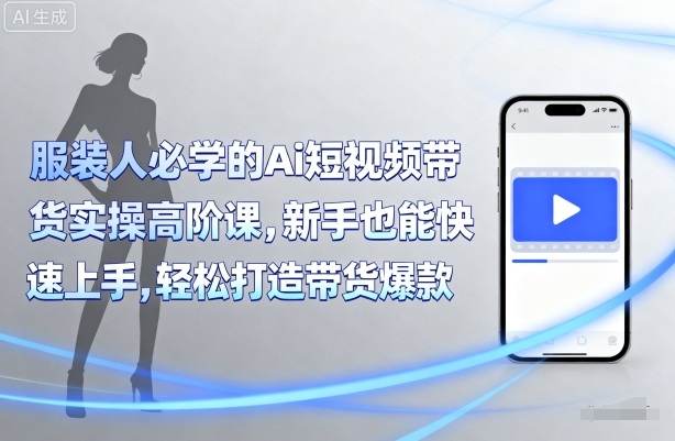 服装人必学的Ai短视频带货实操高阶课，新手也能快速上手，轻松打造带货爆款网赚库-项目库-轻创网-中创网-福缘网-冒泡网-资源之家-魔方项目库网赚库