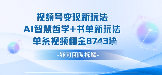 视频号变现新玩法，AI智慧哲学+书单新玩法，单条视频佣金1k+网赚库-项目库-轻创网-中创网-福缘网-冒泡网-资源之家-魔方项目库网赚库