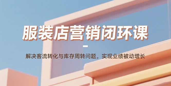 服装店营销闭环课：解决客流转化与库存周转问题。实现业绩被动增长网赚库-项目库-轻创网-中创网-福缘网-冒泡网-资源之家-魔方项目库网赚库