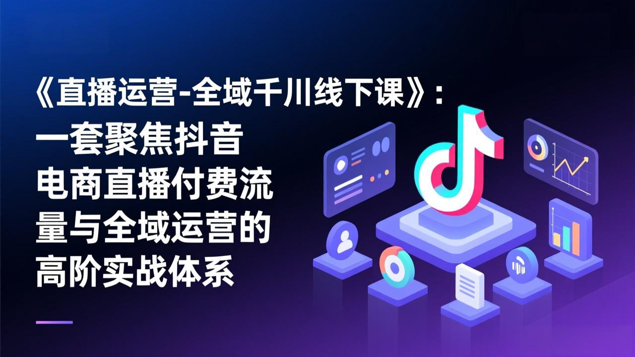 《直播运营-全域千川线下课》：一套聚焦抖音电商直播付费流量与全域运营的高阶实战体系网赚库-项目库-轻创网-中创网-福缘网-冒泡网-资源之家-魔方项目库网赚库