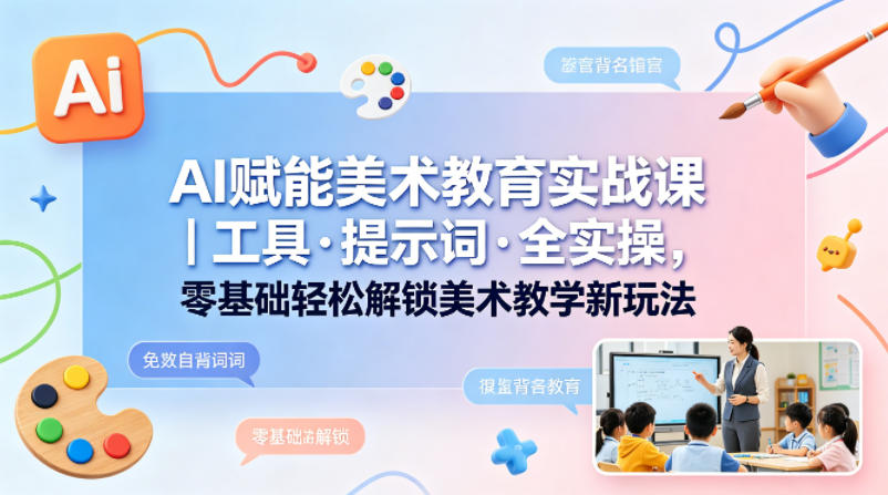 AI赋能美术教育实战课｜工具·提示词·全实操，零基础轻松解锁美术教学新玩法网赚库-项目库-轻创网-中创网-福缘网-冒泡网-资源之家-魔方项目库网赚库