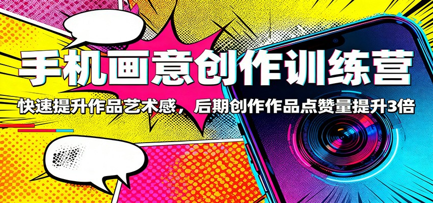 手机画意创作训练营：快速提升作品艺术感，后期创作作品点赞量提升3倍网赚库-项目库-轻创网-中创网-福缘网-冒泡网-资源之家-魔方项目库网赚库