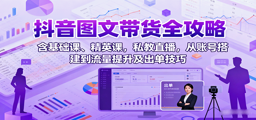 抖音图文带货全攻略：含基础课、精英课，私教直播，从账号搭建到流量提升及出单技巧网赚库-项目库-轻创网-中创网-福缘网-冒泡网-资源之家-魔方项目库网赚库