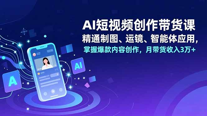 AI短视频创作带货课，精通制图、运镜、智能体应用，掌握爆款内容创作，月带货收入3万+网赚库-项目库-轻创网-中创网-福缘网-冒泡网-资源之家-魔方项目库网赚库