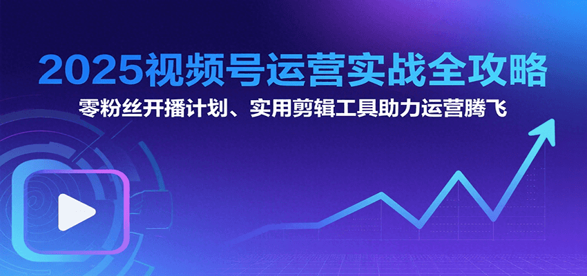 2025视频号运营实战全攻略：零粉丝开播计划、起号到到变现思维逻辑方法网赚库-项目库-轻创网-中创网-福缘网-冒泡网-资源之家-魔方项目库网赚库