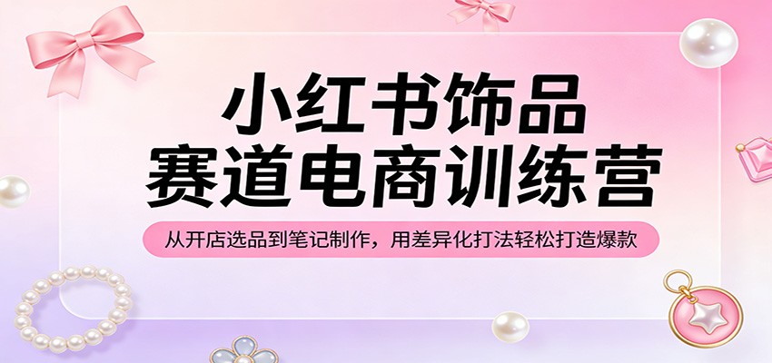 小红书饰品赛道电商训练营：从开店选品到笔记制作，用差异化打法轻松打造爆款网赚库-项目库-轻创网-中创网-福缘网-冒泡网-资源之家-魔方项目库网赚库