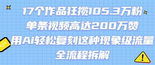 17个作品狂揽105.3W粉，单条视频高达200W赞，用Ai轻松复刻这种现象级流量!(全流程拆解)网赚库-项目库-轻创网-中创网-福缘网-冒泡网-资源之家-魔方项目库网赚库