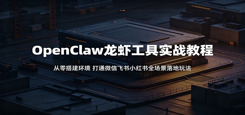 OpenClaw龙虾工具实战教程:从零搭建环境,打通微信飞书小红书全场景落地玩法网赚库-项目库-轻创网-中创网-福缘网-冒泡网-资源之家-魔方项目库网赚库