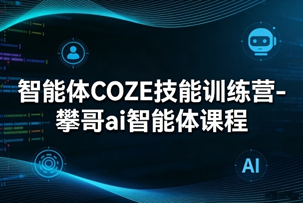 智能体COZE技能训练营-攀哥ai智能体课程网赚库-项目库-轻创网-中创网-福缘网-冒泡网-资源之家-魔方项目库网赚库