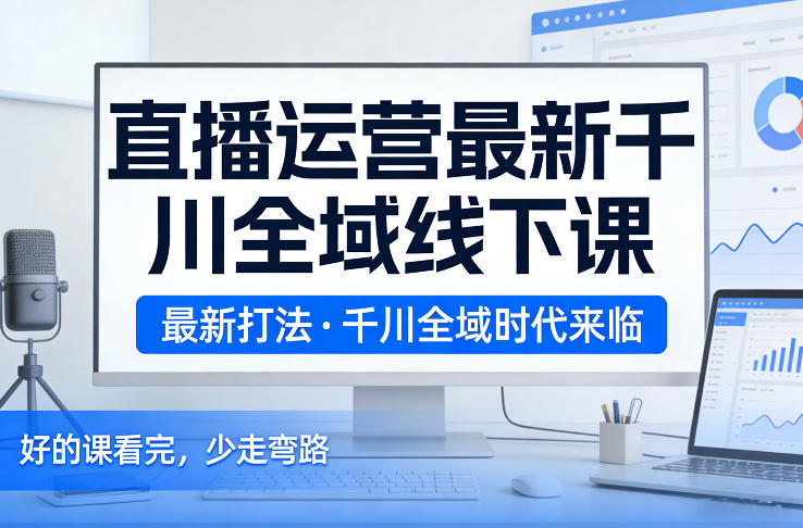 直播运营最新千川全域线下课，最新打法，千川全域时代来临，好的课看完，少走弯路(26年2月)网赚库-项目库-轻创网-中创网-福缘网-冒泡网-资源之家-魔方项目库网赚库