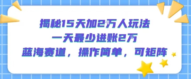 揭秘15天加2W人玩法，一天最少2万进账，蓝海赛道，操作简单，可矩阵网赚库-项目库-轻创网-中创网-福缘网-冒泡网-资源之家-魔方项目库网赚库