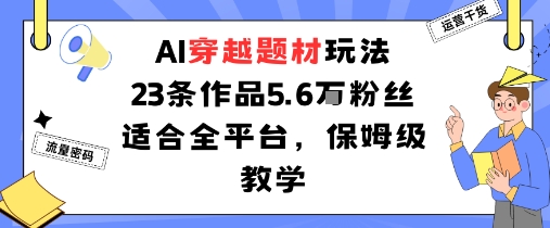 AI穿越题材玩法：23条作品收获5.6W粉丝适合全平台，保姆级教学网赚库-项目库-轻创网-中创网-福缘网-冒泡网-资源之家-魔方项目库网赚库