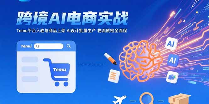 AI+跨境电商实战：Temu平台入驻与商品上架 AI设计批量生产 物流质检全流程网赚库-项目库-轻创网-中创网-福缘网-冒泡网-资源之家-魔方项目库网赚库