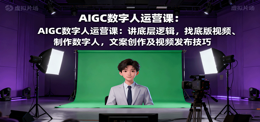 AIGC数字人运营课：讲底层逻辑，找底版视频、制作数字人，文案创作及视频发布技巧网赚库-项目库-轻创网-中创网-福缘网-冒泡网-资源之家-魔方项目库网赚库