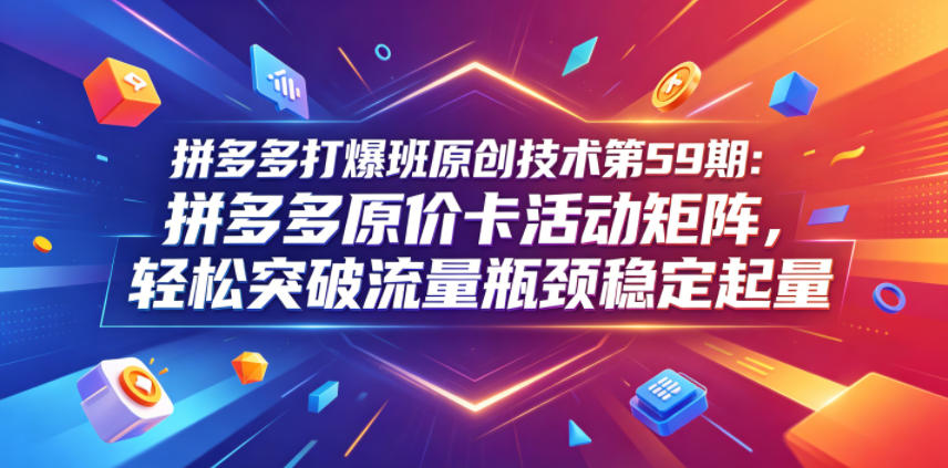 拼多多打爆班原创技术第59期:拼多多原价卡活动矩阵,轻松突破流量瓶颈稳定起量网赚库-项目库-轻创网-中创网-福缘网-冒泡网-资源之家-魔方项目库网赚库