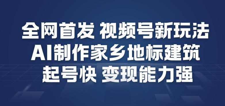 全网首发，视频号新玩法，AI制作家乡地标建筑，起号快，变现能力强网赚库-项目库-轻创网-中创网-福缘网-冒泡网-资源之家-魔方项目库网赚库