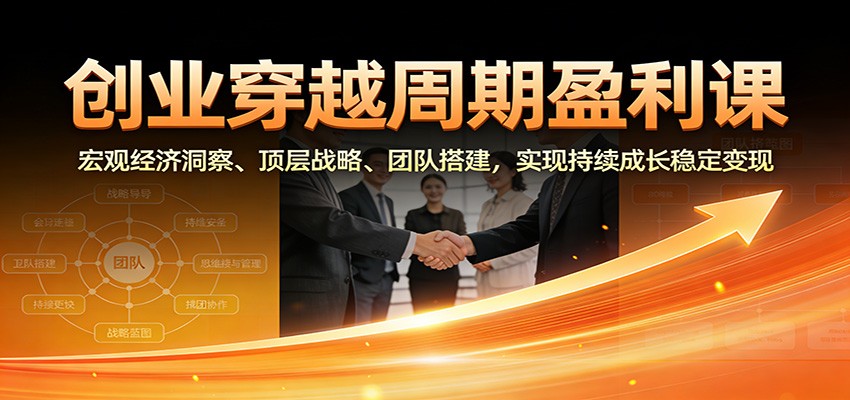 创业穿越周期盈利课：宏观经济洞察、顶层战略、团队搭建，实现持续成长稳定变现网赚库-项目库-轻创网-中创网-福缘网-冒泡网-资源之家-魔方项目库网赚库