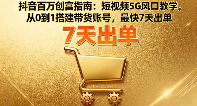 抖音百万创富指南：短视频5G风口教学，从0到1搭建带货账号，最快7天出单网赚库-项目库-轻创网-中创网-福缘网-冒泡网-资源之家-魔方项目库网赚库