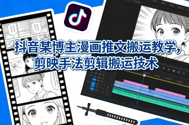 抖音某博主漫画推文搬运教学，剪映手法剪辑搬运技术网赚库-项目库-轻创网-中创网-福缘网-冒泡网-资源之家-魔方项目库网赚库