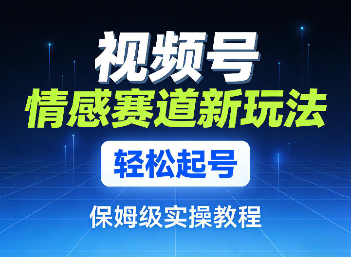 视频号情感赛道新玩法，轻松起号，保姆级实操教程网赚库-项目库-轻创网-中创网-福缘网-冒泡网-资源之家-魔方项目库网赚库