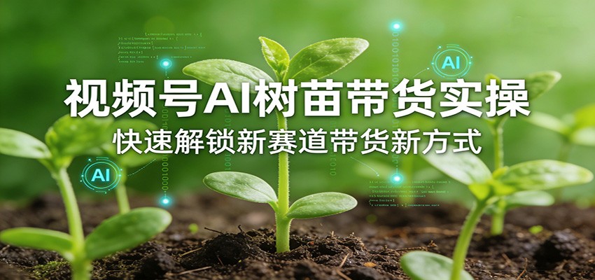 视频号AI树苗带货实操，快速解锁新赛道带货新方式网赚库-项目库-轻创网-中创网-福缘网-冒泡网-资源之家-魔方项目库网赚库