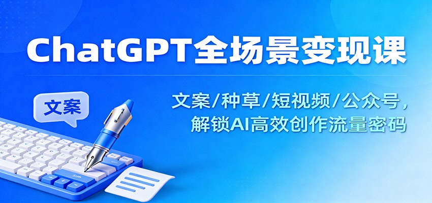 ChatGPT全场景变现课:文案/种草/短视频/公众号,解锁AI高效创作流量密码网赚库-项目库-轻创网-中创网-福缘网-冒泡网-资源之家-魔方项目库网赚库