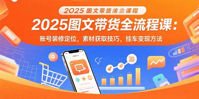 2025图文带货全流程课：账号装修定位，素材获取技巧，挂车变现方法网赚库-项目库-轻创网-中创网-福缘网-冒泡网-资源之家-魔方项目库网赚库