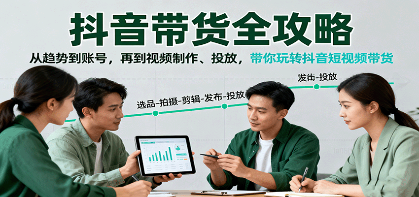 抖音带货全攻略：从趋势到账号，再到视频制作、投放，带你玩转抖音短视频带货网赚库-项目库-轻创网-中创网-福缘网-冒泡网-资源之家-魔方项目库网赚库