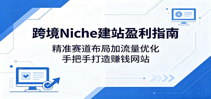 跨境Niche建站盈利指南：精准赛道布局加流量优化，手把手打造赚钱网站网赚库-项目库-轻创网-中创网-福缘网-冒泡网-资源之家-魔方项目库网赚库