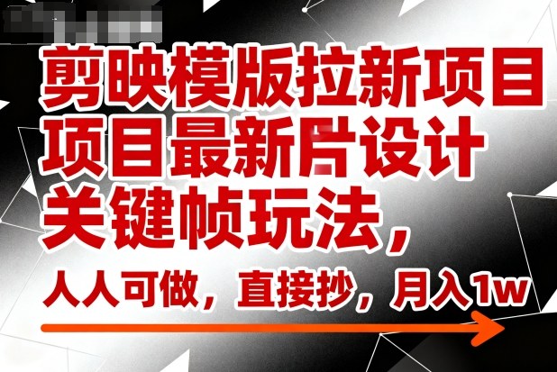 剪映模版拉新项目最新图片设计关键帧玩法,人人可做,直接抄,月入1w+网赚库-项目库-轻创网-中创网-福缘网-冒泡网-资源之家-魔方项目库网赚库