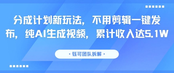 分成计划新玩法，不用剪辑一键发布，纯AI生成视频，累计收入达5.1W网赚库-项目库-轻创网-中创网-福缘网-冒泡网-资源之家-魔方项目库网赚库