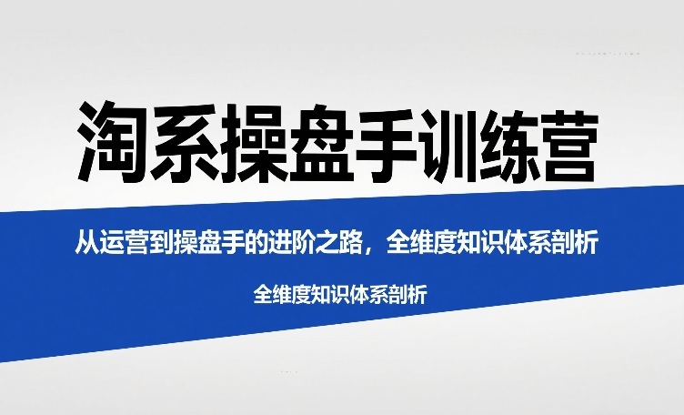 淘系操盘手训练营，从运营到操盘手的进阶之路，全维度知识体系剖析(更新)网赚库-项目库-轻创网-中创网-福缘网-冒泡网-资源之家-魔方项目库网赚库