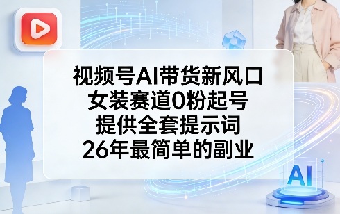 视频号AI带货新风口，女装赛道0粉起号，提供全套提示词，26年最简单的副业网赚库-项目库-轻创网-中创网-福缘网-冒泡网-资源之家-魔方项目库网赚库
