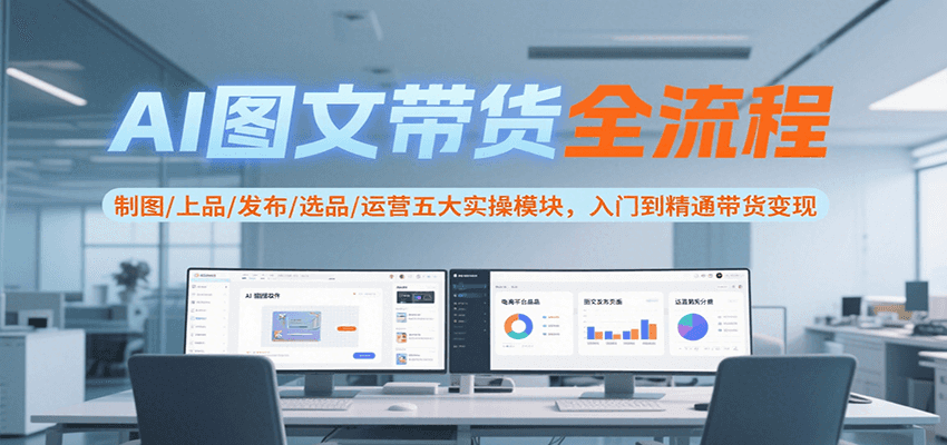 AI图文带货全流程，制图/上品/发布/选品/运营五大实操模块，入门到精通带货变现网赚库-项目库-轻创网-中创网-福缘网-冒泡网-资源之家-魔方项目库网赚库