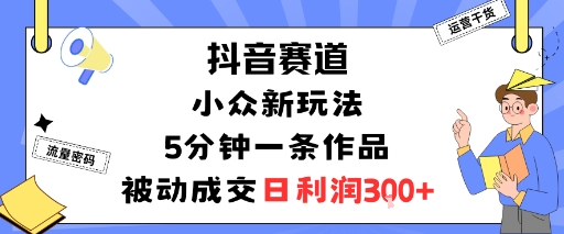 抖音赛道：小众新玩法，5分钟一条作品，被动成交，日利润3张网赚库-项目库-轻创网-中创网-福缘网-冒泡网-资源之家-魔方项目库网赚库