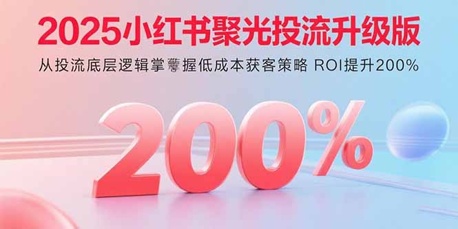2025小红书聚光投流升级版 从投流底层逻辑掌握低成本获客策略 ROI提升200%网赚库-项目库-轻创网-中创网-福缘网-冒泡网-资源之家-魔方项目库网赚库