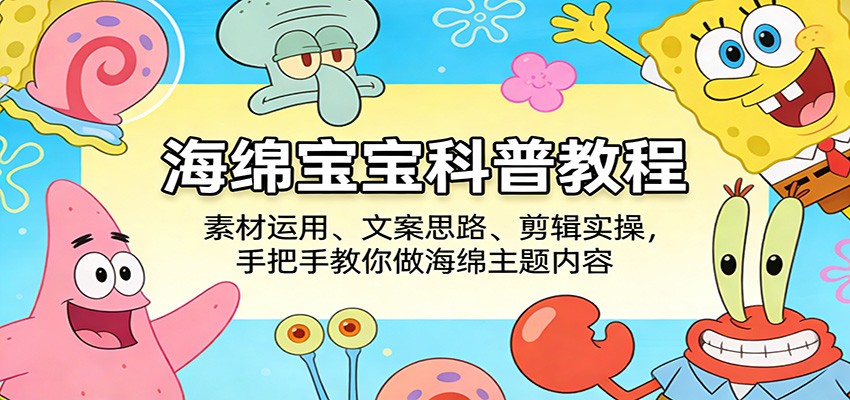 海绵宝宝科普教程：素材运用、文案思路、剪辑实操，手把手教你做海绵主题内容网赚库-项目库-轻创网-中创网-福缘网-冒泡网-资源之家-魔方项目库网赚库
