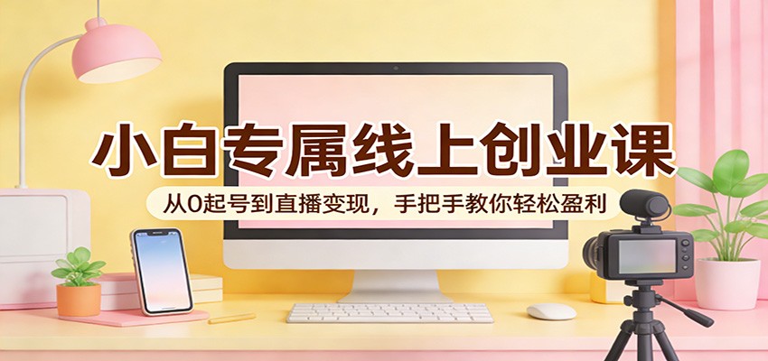 小白专属线上创业课：从0起号到直播变现，手把手教你轻松盈利网赚库-项目库-轻创网-中创网-福缘网-冒泡网-资源之家-魔方项目库网赚库