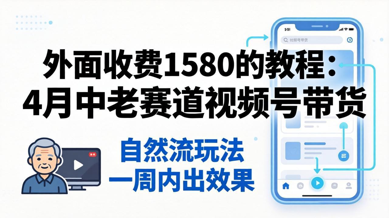 外面收费1580的教程：4月中老年赛道视频号带货，自然流玩法一周内可以出效果网赚库-项目库-轻创网-中创网-福缘网-冒泡网-资源之家-魔方项目库网赚库
