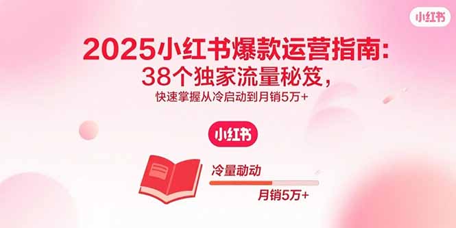 2025小红书爆款运营指南：38个独家流量秘笈，快速掌握从冷启动到月销5万+网赚库-项目库-轻创网-中创网-福缘网-冒泡网-资源之家-魔方项目库网赚库