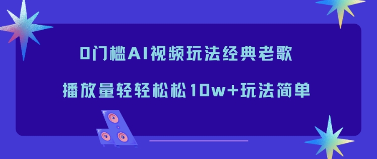 0门槛AI视频玩法经典老歌，播放量轻轻松松10w+玩法简单网赚库-项目库-轻创网-中创网-福缘网-冒泡网-资源之家-魔方项目库网赚库