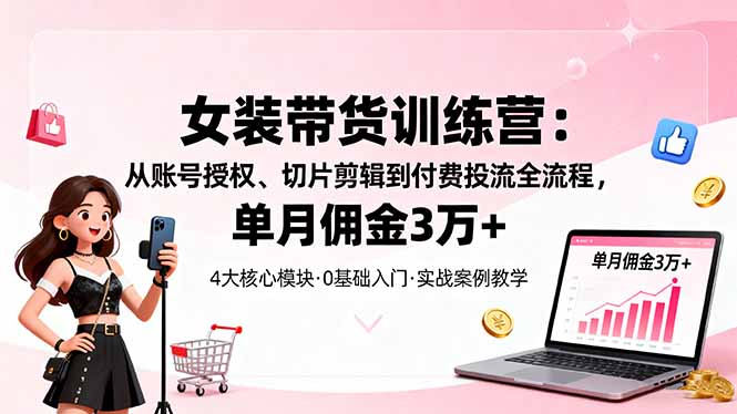 女装带货特训营：从账号授权、切片剪辑到付费投流全流程，单月佣金3万+网赚库-项目库-轻创网-中创网-福缘网-冒泡网-资源之家-魔方项目库网赚库