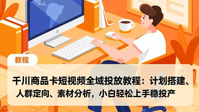 千川商品卡短视频全域投放教程：计划搭建、人群定向、素材分析，小白轻松上手稳投产网赚库-项目库-轻创网-中创网-福缘网-冒泡网-资源之家-魔方项目库网赚库