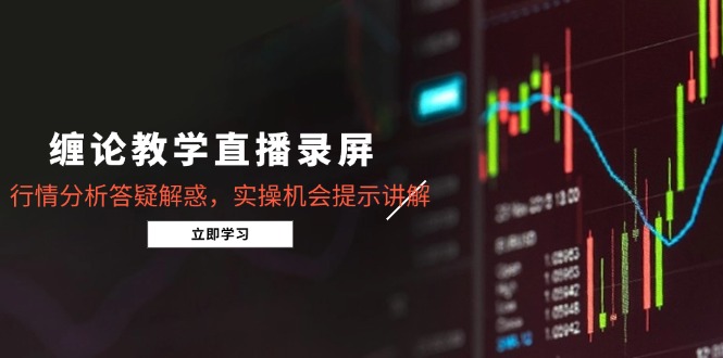 缠论教学直播录屏，行情分析答疑解惑，实操机会提示讲解(更新8月网赚库-项目库-轻创网-中创网-福缘网-冒泡网-资源之家-魔方项目库网赚库