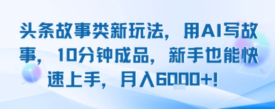 头条故事类新玩法，用AI写故事，10分钟成品，新手也能快速上手，月入6k+网赚库-项目库-轻创网-中创网-福缘网-冒泡网-资源之家-魔方项目库网赚库
