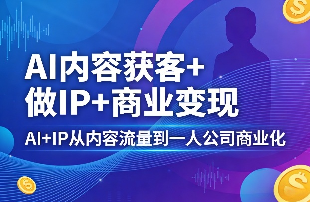 AI内容获客+做IP+商业变现，AI+IP从内容流量到一人公司商业化网赚库-项目库-轻创网-中创网-福缘网-冒泡网-资源之家-魔方项目库网赚库