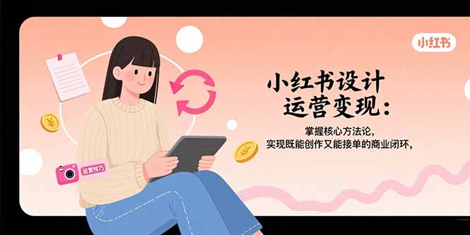 小红书设计运营变现：掌握核心方法论，实现既能创作又能接单的商业闭环网赚库-项目库-轻创网-中创网-福缘网-冒泡网-资源之家-魔方项目库网赚库